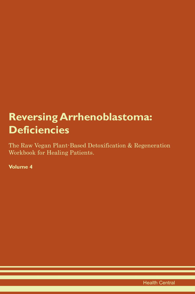 Reversing Arrhenoblastoma: Deficiencies The Raw Vegan Plant-Based Detoxification & Regeneration Workbook for Healing Patients. Volume 4