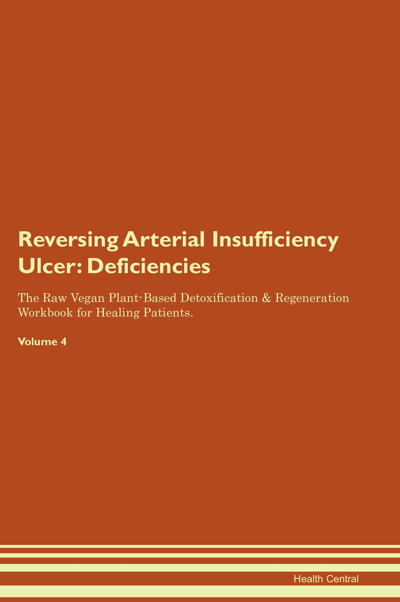 Reversing Arterial Insufficiency Ulcer: Deficiencies The Raw Vegan Plant-Based Detoxification & Regeneration Workbook for Healing Patients. Volume 4