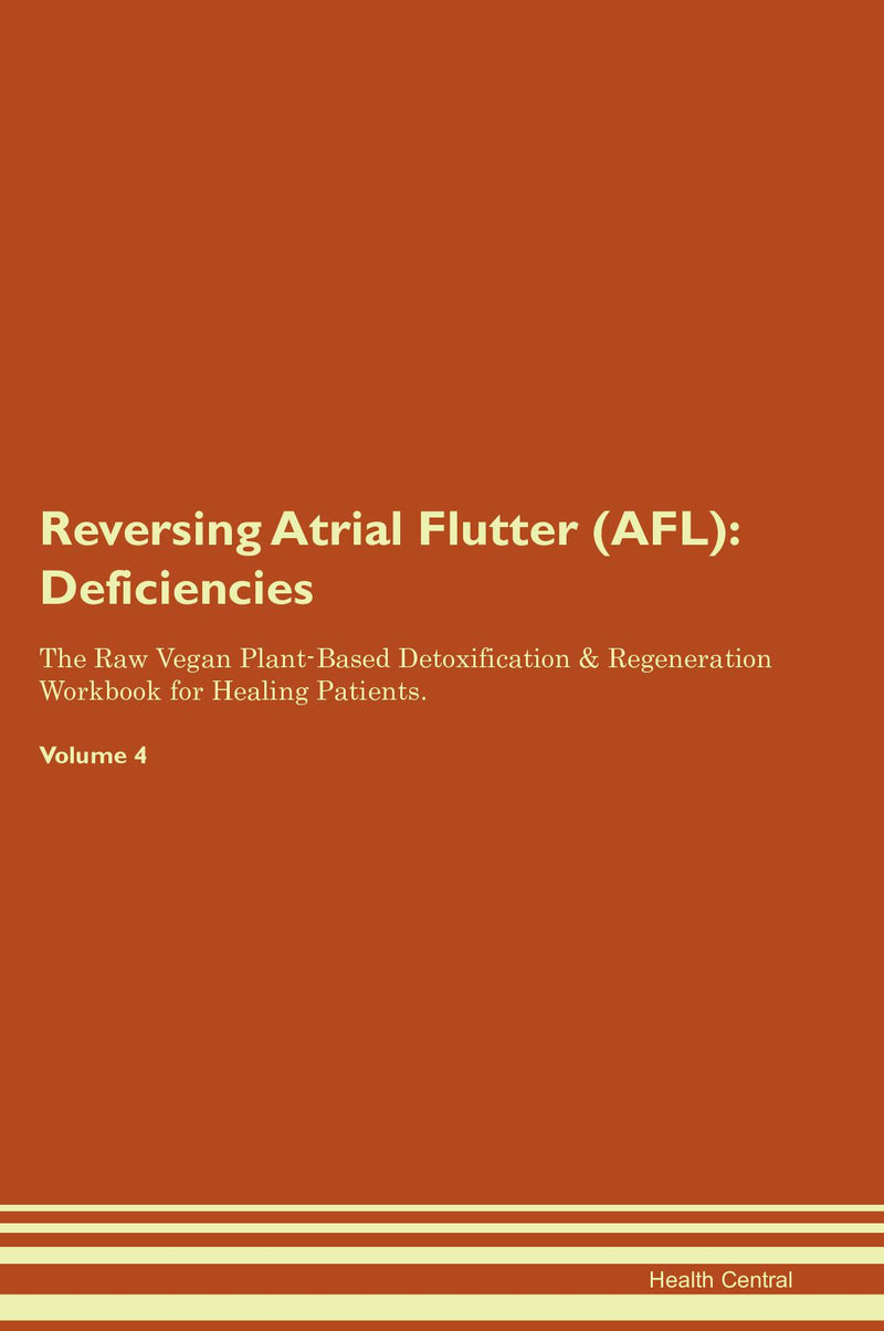 Reversing Atrial Flutter (AFL): Deficiencies The Raw Vegan Plant-Based Detoxification & Regeneration Workbook for Healing Patients. Volume 4