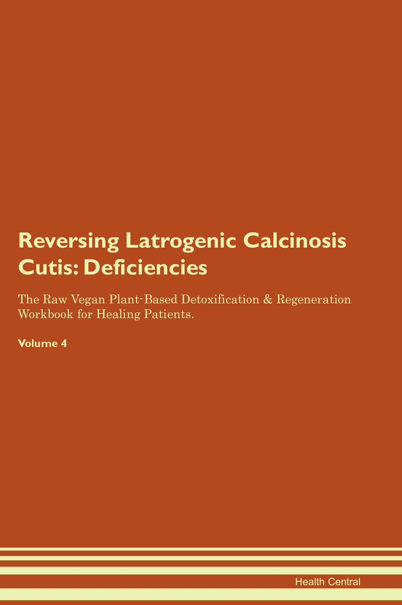 Reversing Latrogenic Calcinosis Cutis: Deficiencies The Raw Vegan Plant-Based Detoxification & Regeneration Workbook for Healing Patients. Volume 4