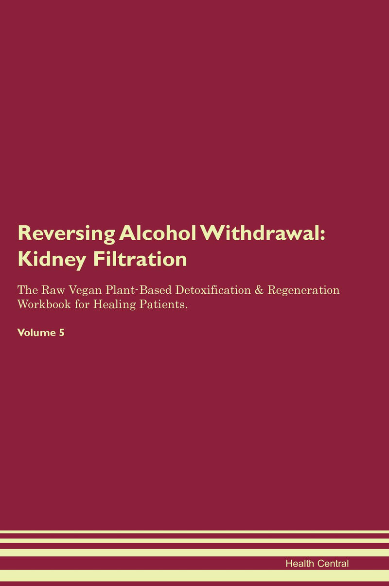 Reversing Alcohol Withdrawal: Kidney Filtration The Raw Vegan Plant-Based Detoxification & Regeneration Workbook for Healing Patients. Volume 5