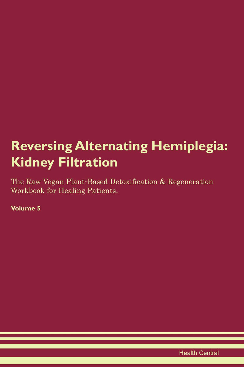 Reversing Alternating Hemiplegia: Kidney Filtration The Raw Vegan Plant-Based Detoxification & Regeneration Workbook for Healing Patients. Volume 5
