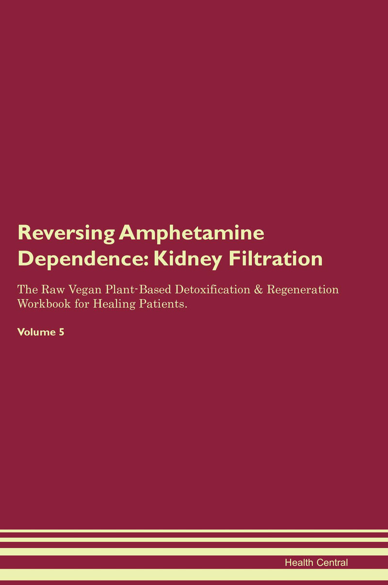 Reversing Amphetamine Dependence: Kidney Filtration The Raw Vegan Plant-Based Detoxification & Regeneration Workbook for Healing Patients. Volume 5