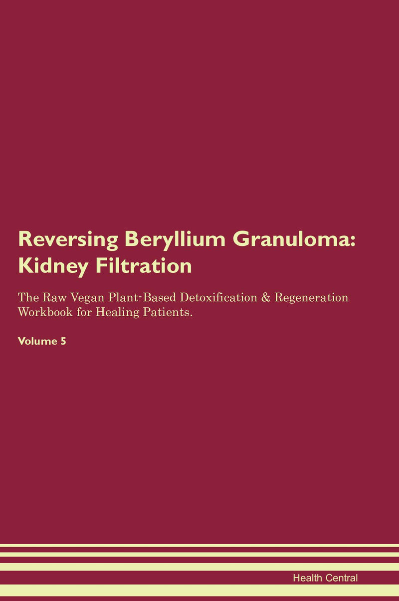Reversing Beryllium Granuloma: Kidney Filtration The Raw Vegan Plant-Based Detoxification & Regeneration Workbook for Healing Patients. Volume 5