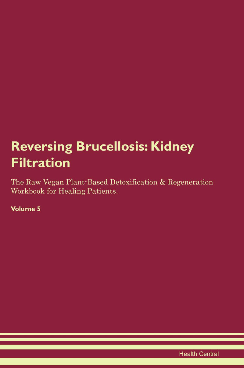 Reversing Brucellosis: Kidney Filtration The Raw Vegan Plant-Based Detoxification & Regeneration Workbook for Healing Patients. Volume 5