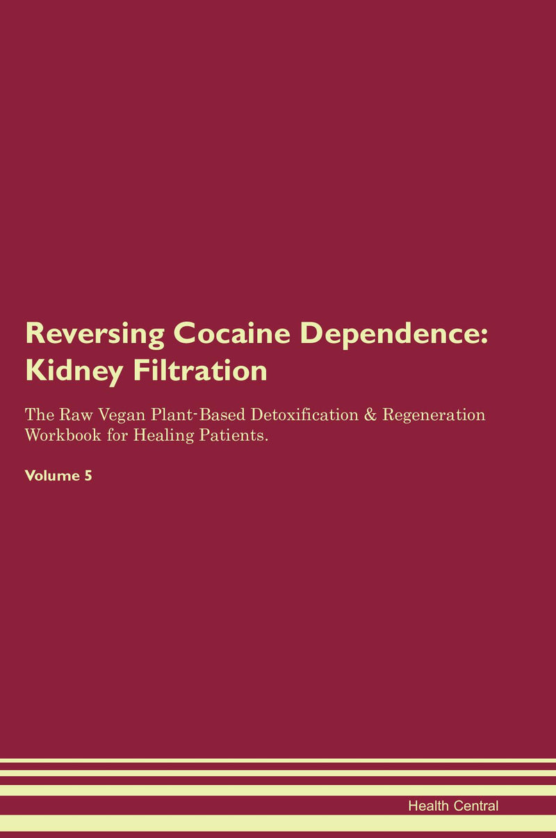 Reversing Cocaine Dependence: Kidney Filtration The Raw Vegan Plant-Based Detoxification & Regeneration Workbook for Healing Patients. Volume 5