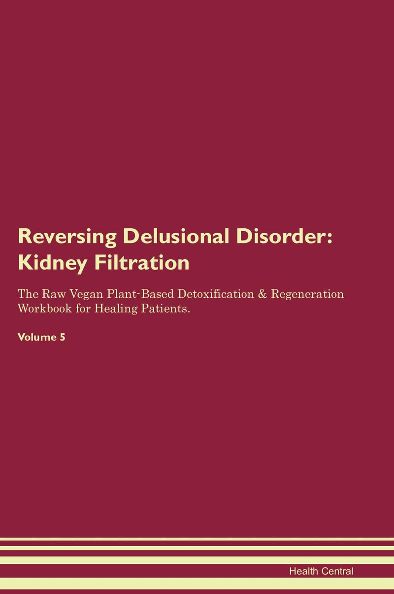 Reversing Delusional Disorder: Kidney Filtration The Raw Vegan Plant-Based Detoxification & Regeneration Workbook for Healing Patients. Volume 5