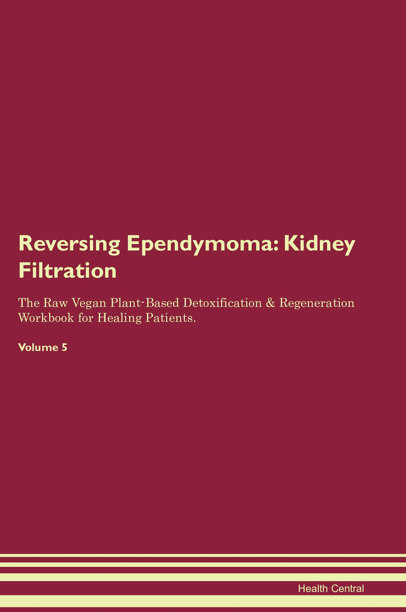 Reversing Ependymoma: Kidney Filtration The Raw Vegan Plant-Based Detoxification & Regeneration Workbook for Healing Patients. Volume 5