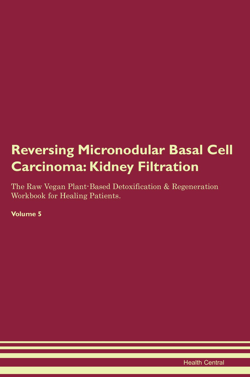 Reversing Micronodular Basal Cell Carcinoma: Kidney Filtration The Raw Vegan Plant-Based Detoxification & Regeneration Workbook for Healing Patients. Volume 5