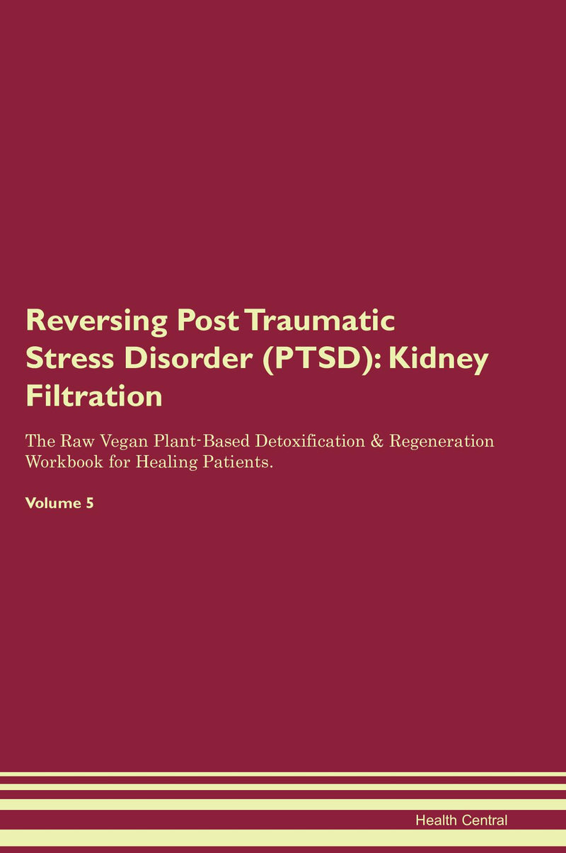 Reversing Post Traumatic Stress Disorder (PTSD): Kidney Filtration The Raw Vegan Plant-Based Detoxification & Regeneration Workbook for Healing Patients. Volume 5