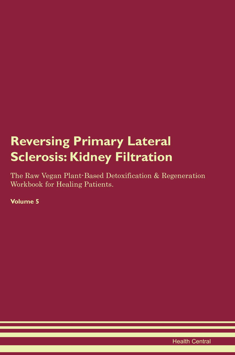 Reversing Primary Lateral Sclerosis: Kidney Filtration The Raw Vegan Plant-Based Detoxification & Regeneration Workbook for Healing Patients. Volume 5