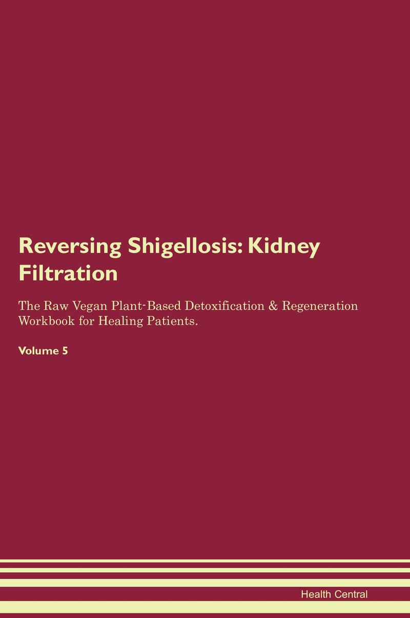 Reversing Shigellosis: Kidney Filtration The Raw Vegan Plant-Based Detoxification & Regeneration Workbook for Healing Patients. Volume 5
