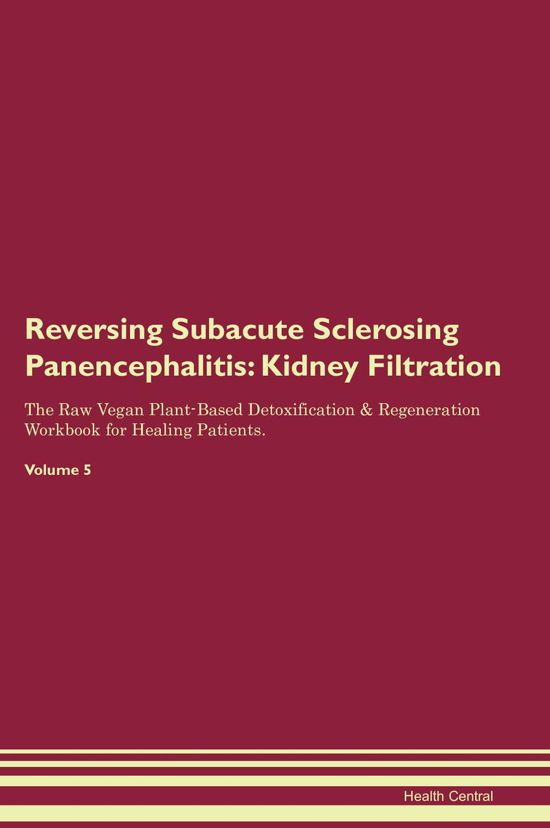 Reversing Subacute Sclerosing Panencephalitis: Kidney Filtration The Raw Vegan Plant-Based Detoxification & Regeneration Workbook for Healing Patients. Volume 5