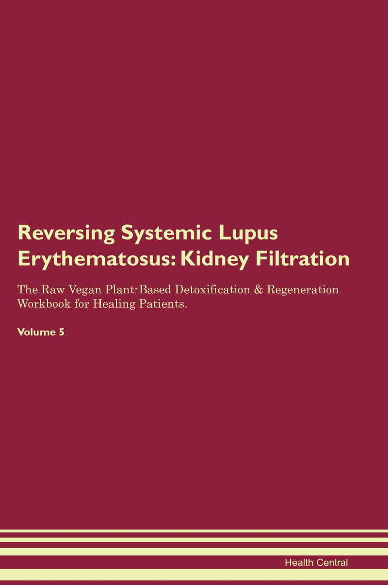 Reversing Systemic Lupus Erythematosus: Kidney Filtration The Raw Vegan Plant-Based Detoxification & Regeneration Workbook for Healing Patients. Volume 5