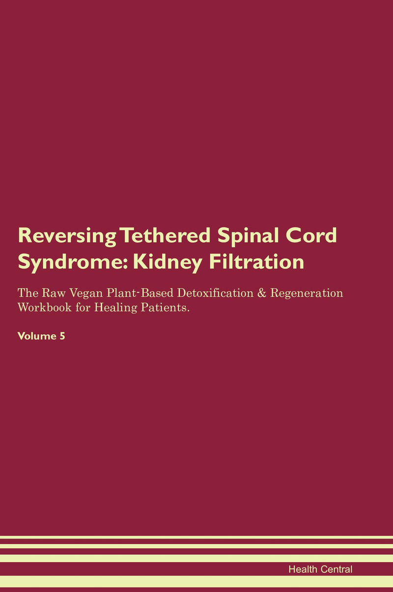 Reversing Tethered Spinal Cord Syndrome: Kidney Filtration The Raw Vegan Plant-Based Detoxification & Regeneration Workbook for Healing Patients. Volume 5