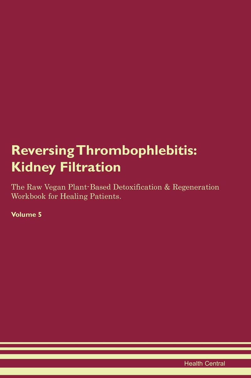 Reversing Thrombophlebitis: Kidney Filtration The Raw Vegan Plant-Based Detoxification & Regeneration Workbook for Healing Patients. Volume 5