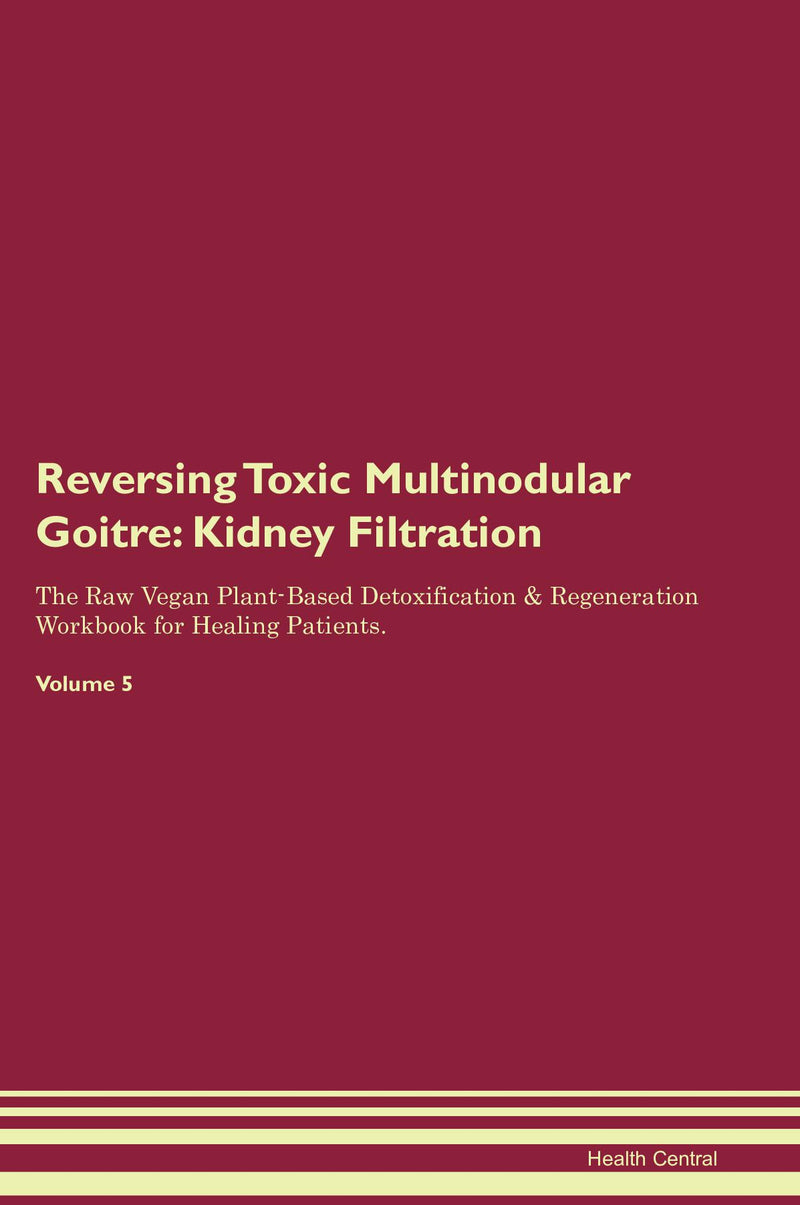 Reversing Toxic Multinodular Goitre: Kidney Filtration The Raw Vegan Plant-Based Detoxification & Regeneration Workbook for Healing Patients. Volume 5