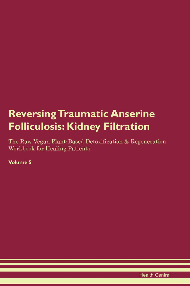 Reversing Traumatic Anserine Folliculosis: Kidney Filtration The Raw Vegan Plant-Based Detoxification & Regeneration Workbook for Healing Patients. Volume 5