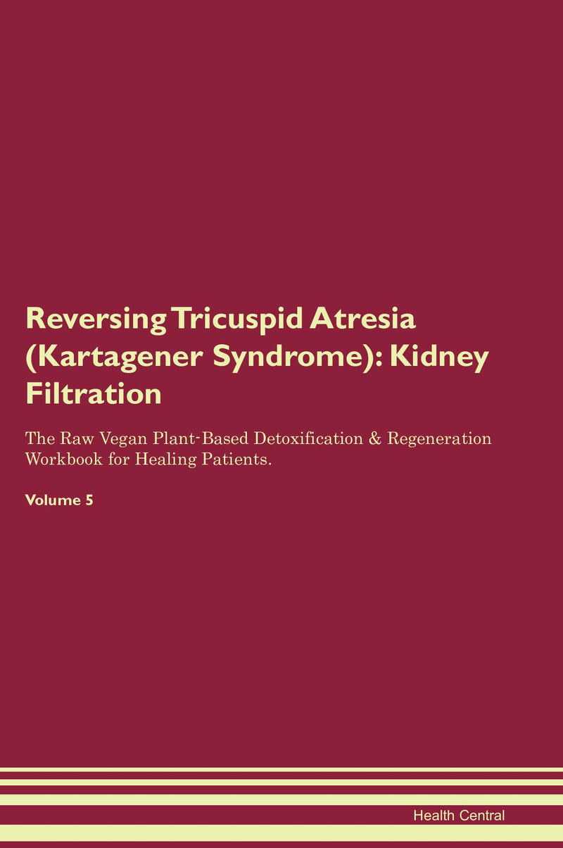 Reversing Tricuspid Atresia (Kartagener Syndrome): Kidney Filtration The Raw Vegan Plant-Based Detoxification & Regeneration Workbook for Healing Patients. Volume 5