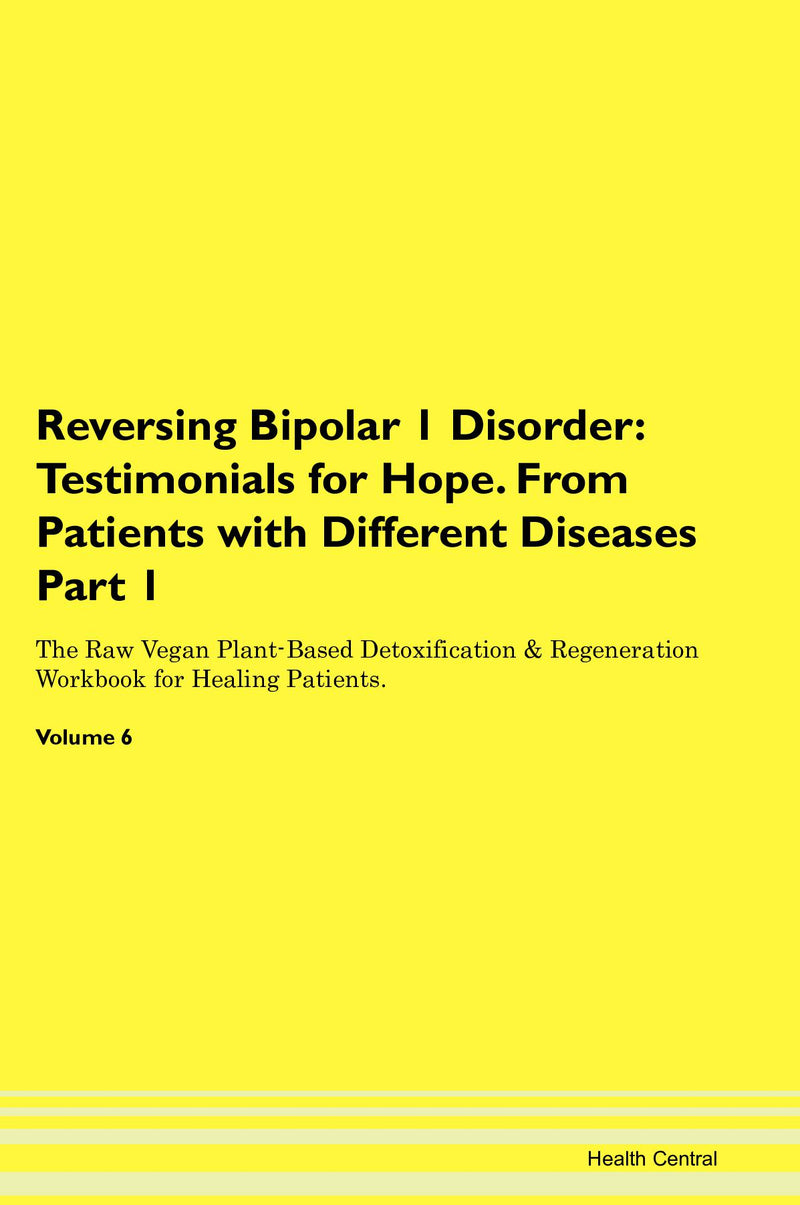Reversing Bipolar 1 Disorder: Testimonials for Hope. From Patients with Different Diseases Part 1 The Raw Vegan Plant-Based Detoxification & Regeneration Workbook for Healing Patients. Volume 6