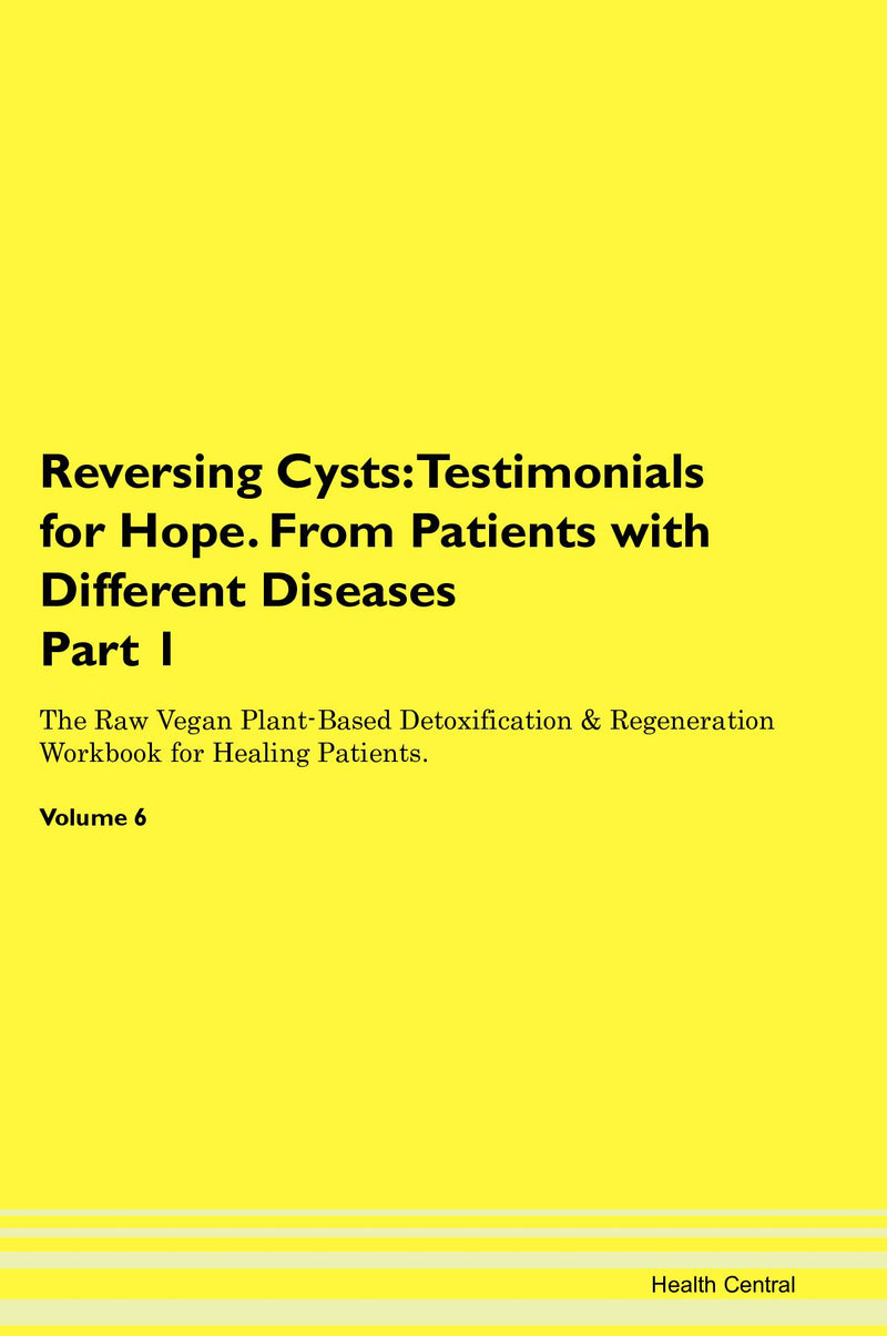 Reversing Cysts: Testimonials for Hope. From Patients with Different Diseases Part 1 The Raw Vegan Plant-Based Detoxification & Regeneration Workbook for Healing Patients. Volume 6