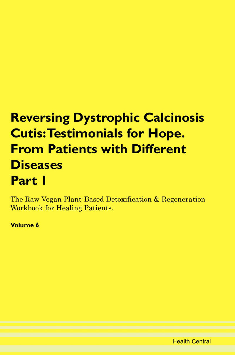 Reversing Dystrophic Calcinosis Cutis: Testimonials for Hope. From Patients with Different Diseases Part 1 The Raw Vegan Plant-Based Detoxification & Regeneration Workbook for Healing Patients. Volume 6