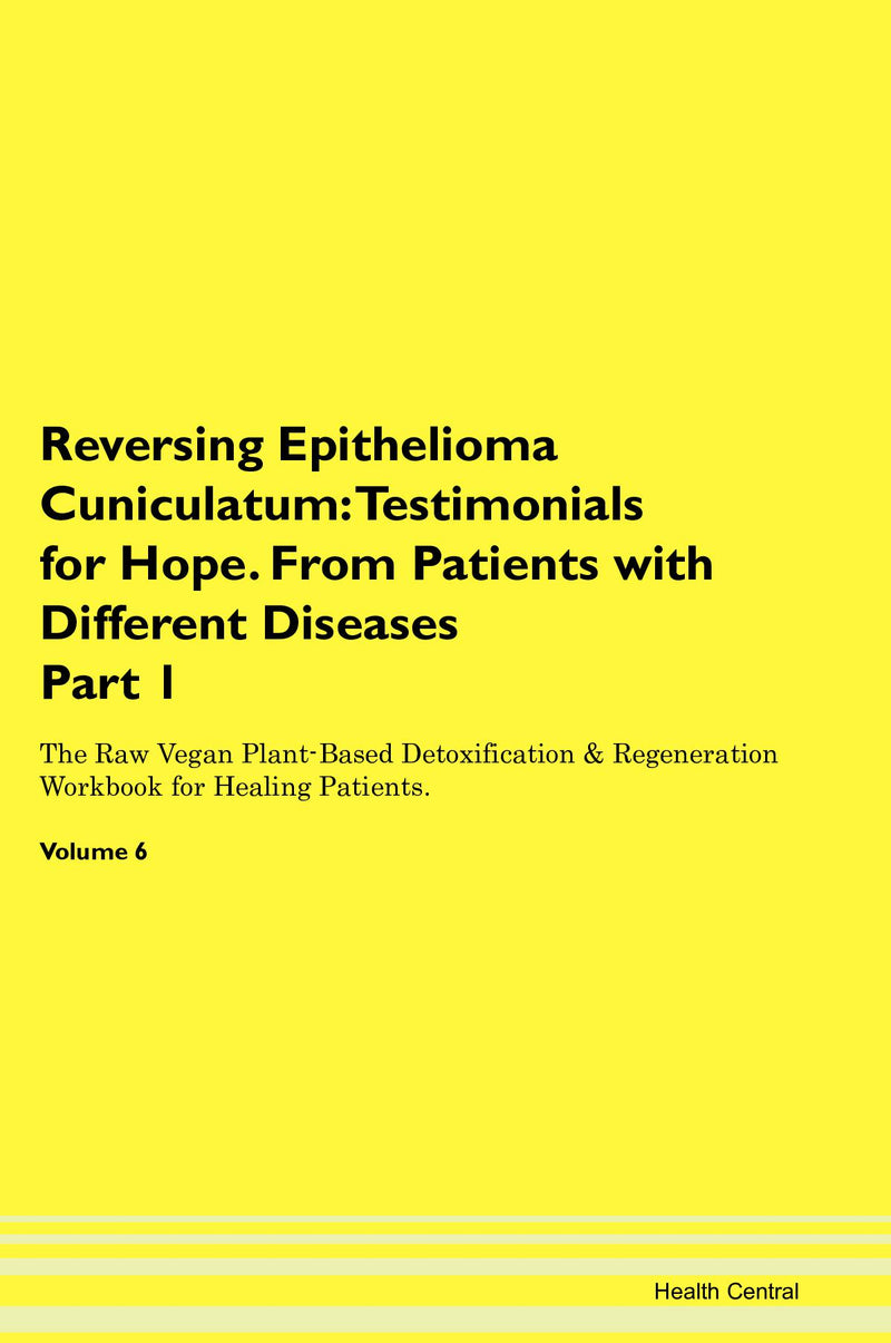 Reversing Epithelioma Cuniculatum: Testimonials for Hope. From Patients with Different Diseases Part 1 The Raw Vegan Plant-Based Detoxification & Regeneration Workbook for Healing Patients. Volume 6