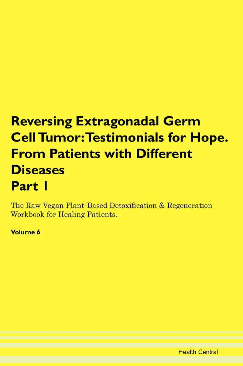 Reversing Extragonadal Germ Cell Tumor: Testimonials for Hope. From Patients with Different Diseases Part 1 The Raw Vegan Plant-Based Detoxification & Regeneration Workbook for Healing Patients. Volume 6