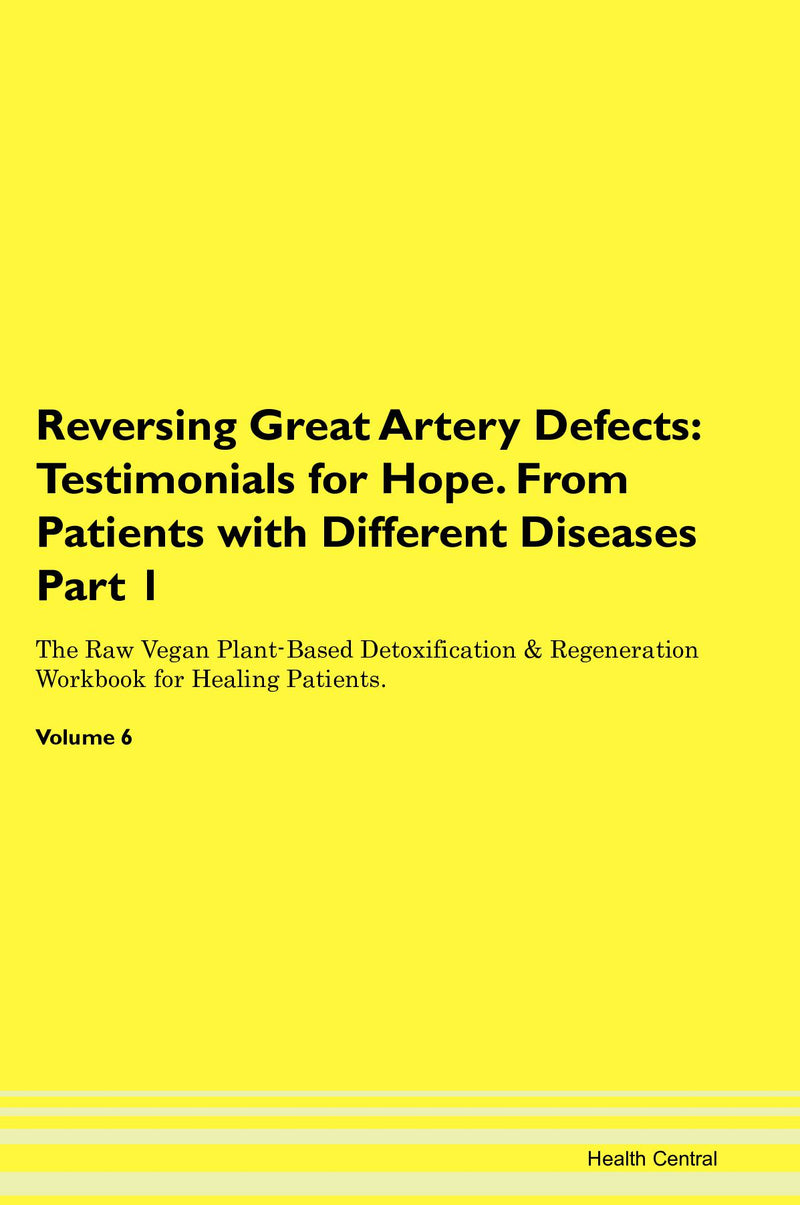 Reversing Great Artery Defects: Testimonials for Hope. From Patients with Different Diseases Part 1 The Raw Vegan Plant-Based Detoxification & Regeneration Workbook for Healing Patients. Volume 6
