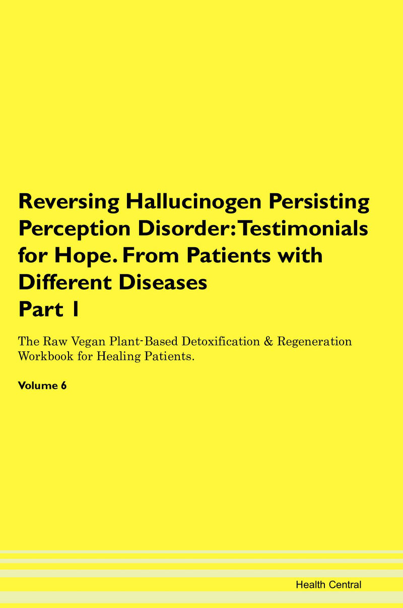 Reversing Hallucinogen Persisting Perception Disorder: Testimonials for Hope. From Patients with Different Diseases Part 1 The Raw Vegan Plant-Based Detoxification & Regeneration Workbook for Healing Patients. Volume 6