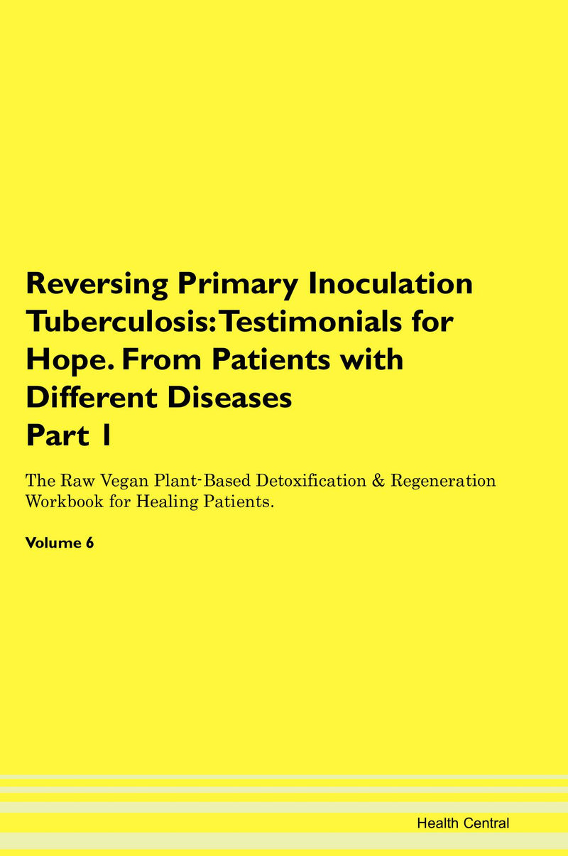 Reversing Primary Inoculation Tuberculosis: Testimonials for Hope. From Patients with Different Diseases Part 1 The Raw Vegan Plant-Based Detoxification & Regeneration Workbook for Healing Patients. Volume 6