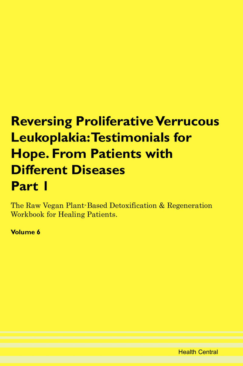 Reversing Proliferative Verrucous Leukoplakia: Testimonials for Hope. From Patients with Different Diseases Part 1 The Raw Vegan Plant-Based Detoxification & Regeneration Workbook for Healing Patients. Volume 6