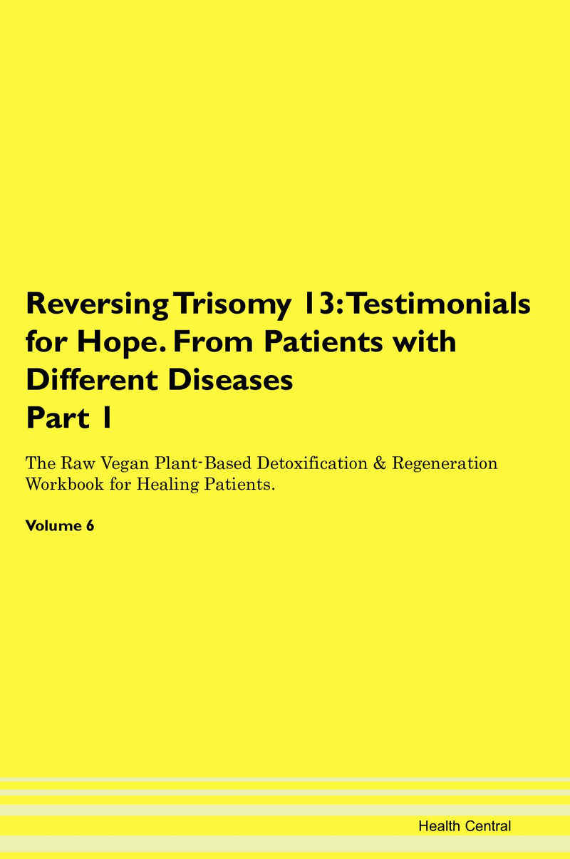 Reversing Trisomy 13: Testimonials for Hope. From Patients with Different Diseases Part 1 The Raw Vegan Plant-Based Detoxification & Regeneration Workbook for Healing Patients. Volume 6