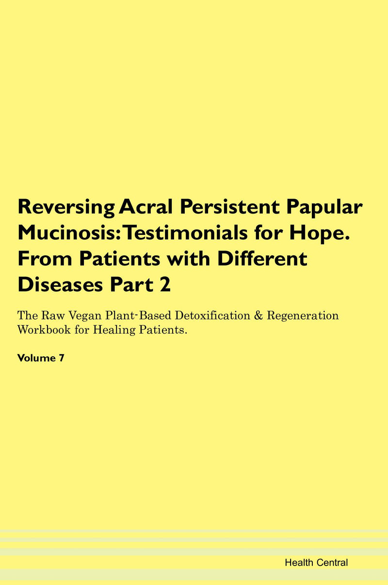 Reversing Acral Persistent Papular Mucinosis: Testimonials for Hope. From Patients with Different Diseases Part 2 The Raw Vegan Plant-Based Detoxification & Regeneration Workbook for Healing Patients. Volume 7