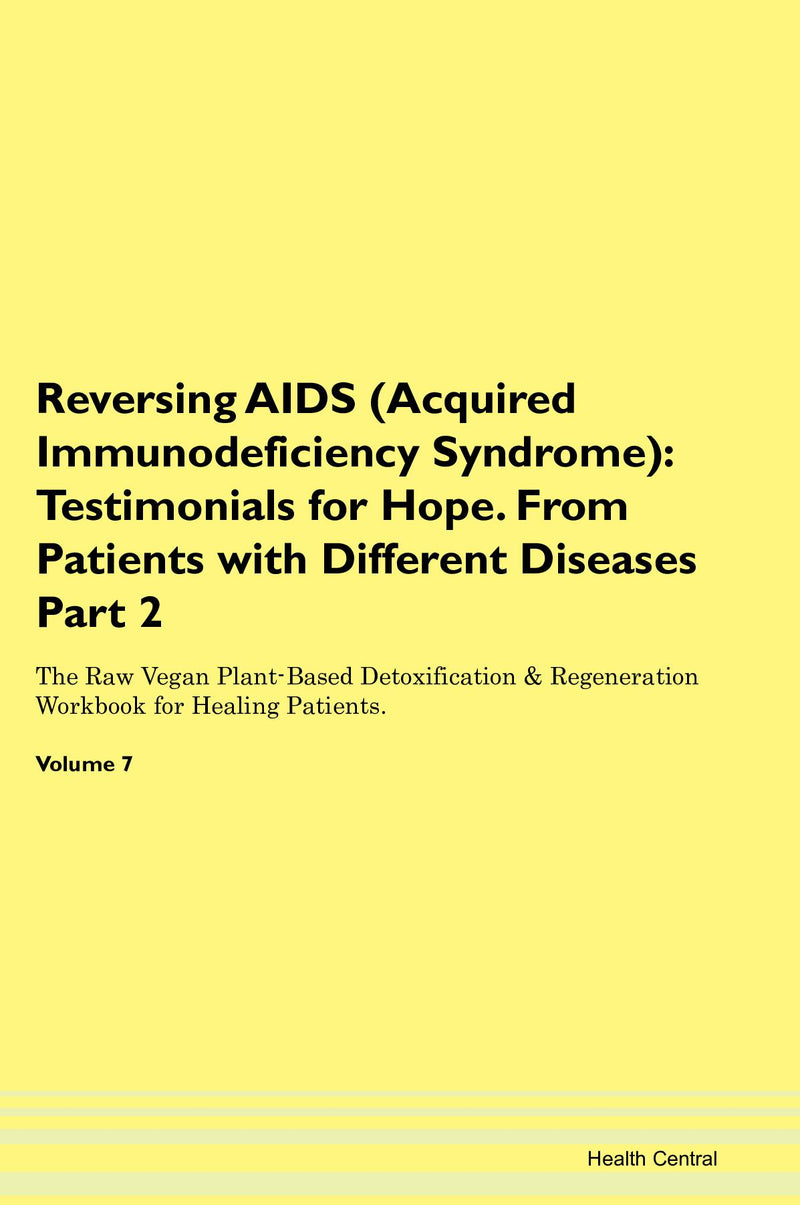 Reversing AIDS (Acquired Immunodeficiency Syndrome): Testimonials for Hope. From Patients with Different Diseases Part 2 The Raw Vegan Plant-Based Detoxification & Regeneration Workbook for Healing Patients. Volume 7