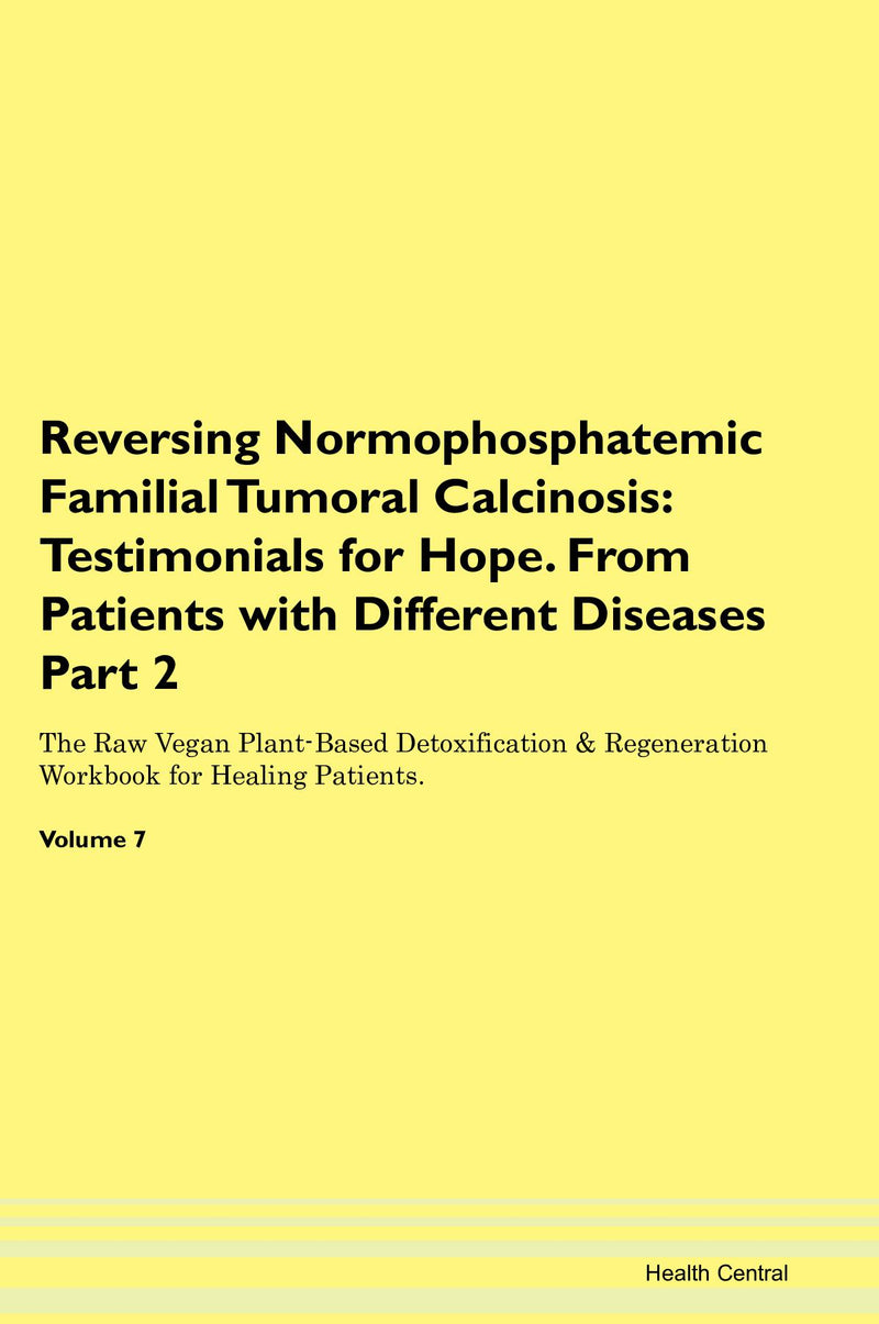Reversing Normophosphatemic Familial Tumoral Calcinosis: Testimonials for Hope. From Patients with Different Diseases Part 2 The Raw Vegan Plant-Based Detoxification & Regeneration Workbook for Healing Patients. Volume 7