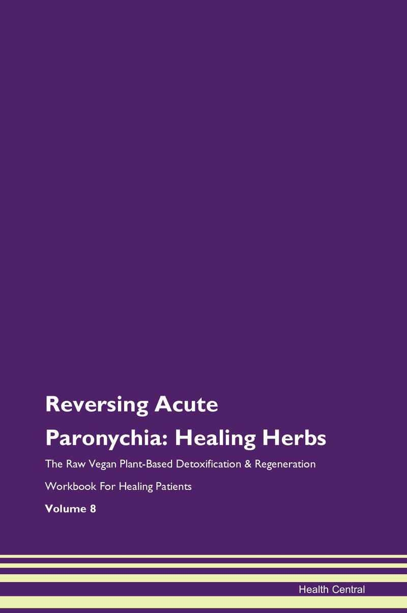 Reversing Acute Paronychia: Healing Herbs The Raw Vegan Plant-Based Detoxification & Regeneration Workbook for Healing Patients. Volume 8