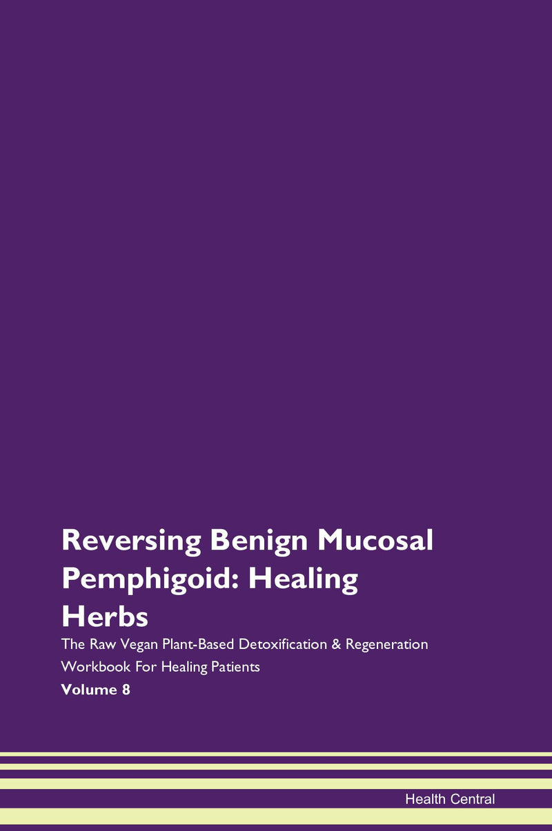 Reversing Benign Mucosal Pemphigoid: Healing Herbs The Raw Vegan Plant-Based Detoxification & Regeneration Workbook for Healing Patients. Volume 8