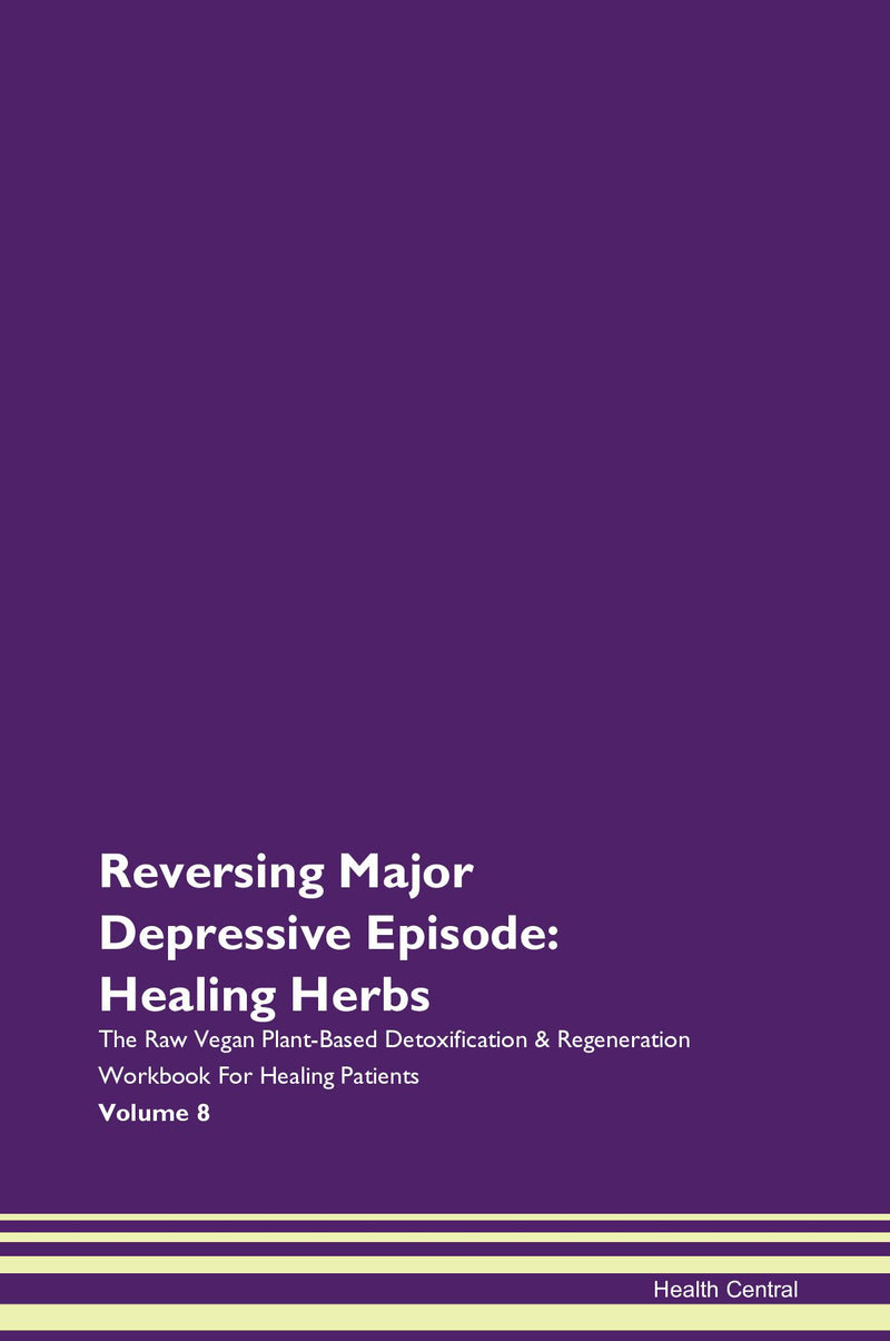 Reversing Major Depressive Episode: Healing Herbs The Raw Vegan Plant-Based Detoxification & Regeneration Workbook for Healing Patients. Volume 8