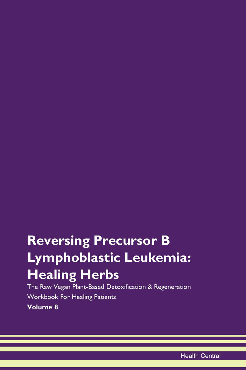 Reversing Precursor B Lymphoblastic Leukemia: Healing Herbs The Raw Vegan Plant-Based Detoxification & Regeneration Workbook for Healing Patients. Volume 8