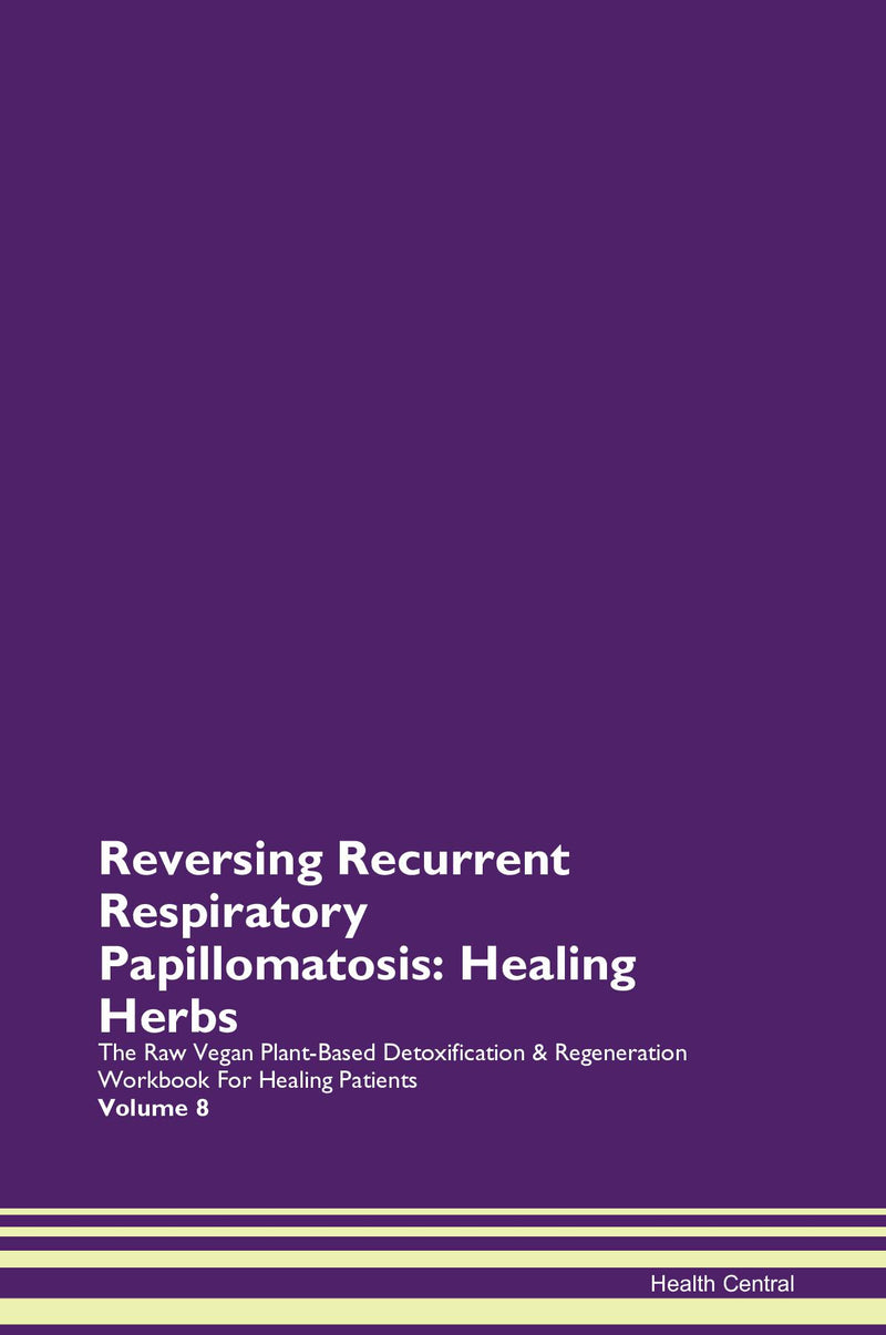 Reversing Recurrent Respiratory Papillomatosis: Healing Herbs The Raw Vegan Plant-Based Detoxification & Regeneration Workbook for Healing Patients. Volume 8