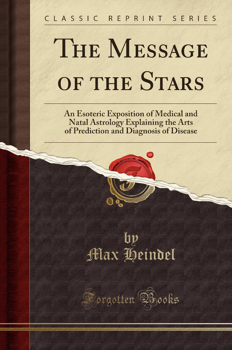 The Message of the Stars: An Esoteric Exposition of Medical and Natal Astrology Explaining the Arts of Prediction and Diagnosis of Disease (Classic Reprint)