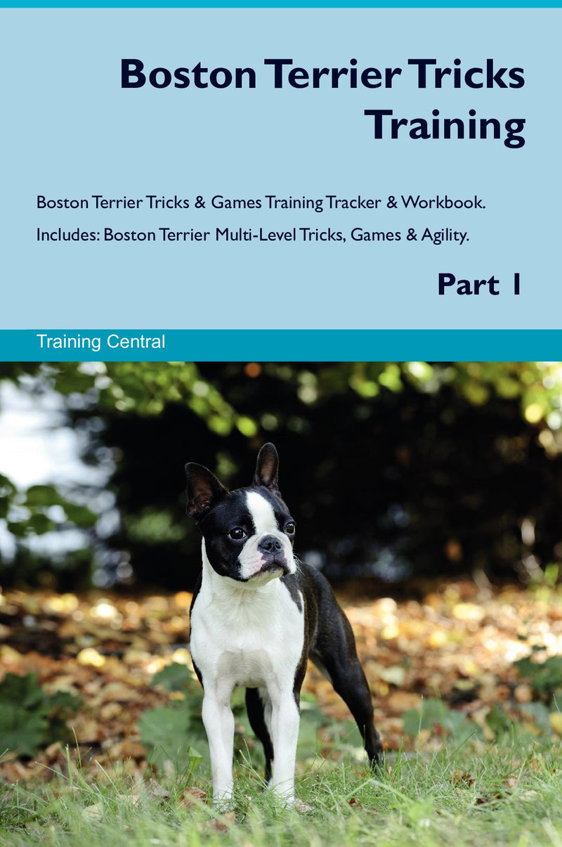 Boston Terrier Tricks Training Boston Terrier Tricks & Games Training Tracker & Workbook.  Includes: Boston Terrier Multi-Level Tricks, Games & Agility. Part 1