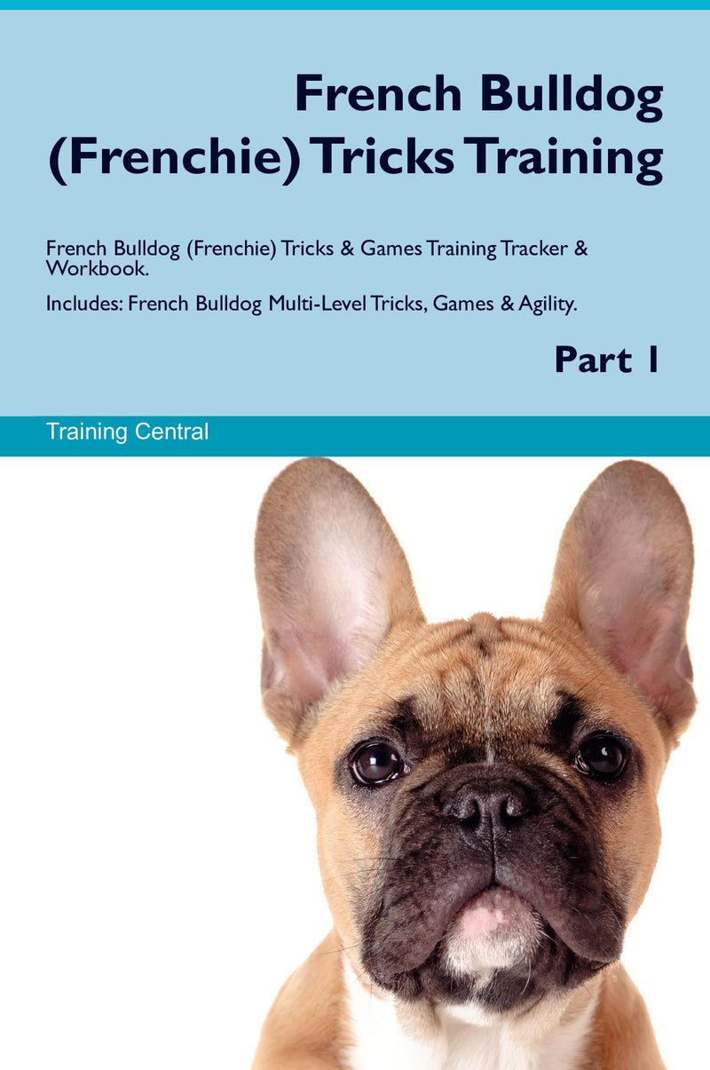 French Bulldog (Frenchie) Tricks Training French Bulldog (Frenchie) Tricks & Games Training Tracker & Workbook.  Includes: French Bulldog Multi-Level Tricks, Games & Agility. Part 1