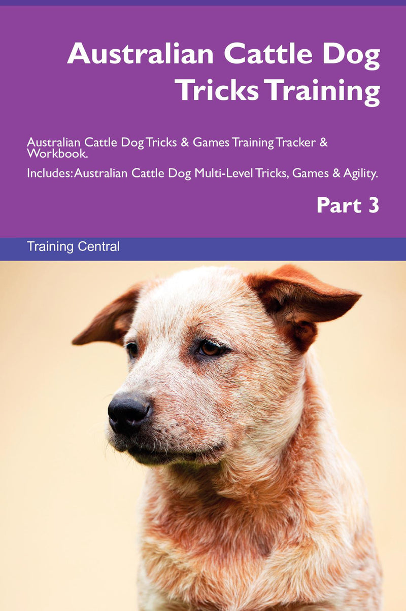 Australian Cattle Dog Tricks Training Australian Cattle Dog Tricks & Games Training Tracker & Workbook.  Includes: Australian Cattle Dog Multi-Level Tricks, Games & Agility. Part 3