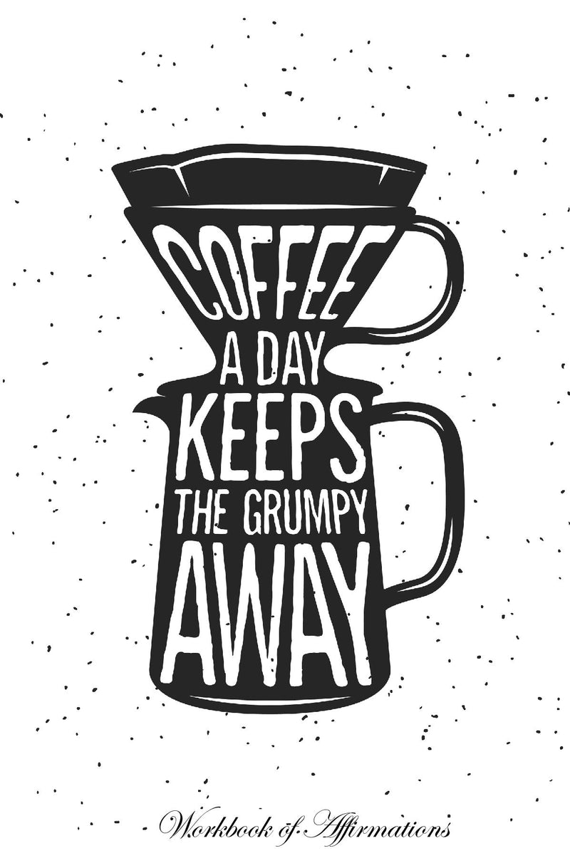 Coffee a Day Keeps The Grumpy Away Workbook of Affirmations Coffee a Day Keeps The Grumpy Away Workbook of Affirmations: Bullet Journal, Food Diary, Recipe Notebook, Planner, To Do List, Scrapbook, Academic Notepad