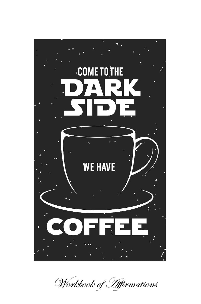 Come To The Dark Side We Have Coffee Workbook of Affirmations Come To The Dark Side We Have Coffee Workbook of Affirmations: Bullet Journal, Food Diary, Recipe Notebook, Planner, To Do List, Scrapbook, Academic Notepad