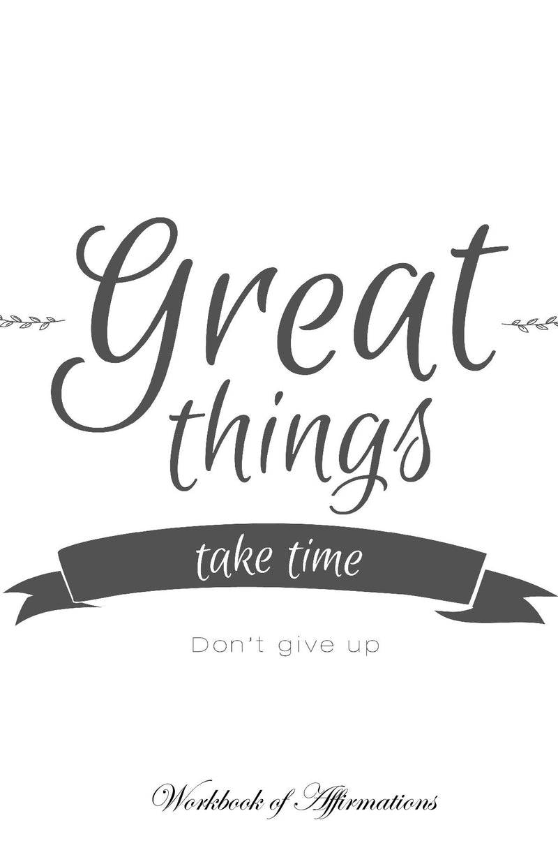 Great Things Take Time Don’t Give Up Workbook of Affirmations Great Things Take Time Don’t Give Up Workbook of Affirmations: Bullet Journal, Food Diary, Recipe Notebook, Planner, To Do List, Scrapbook, Academic Notepad