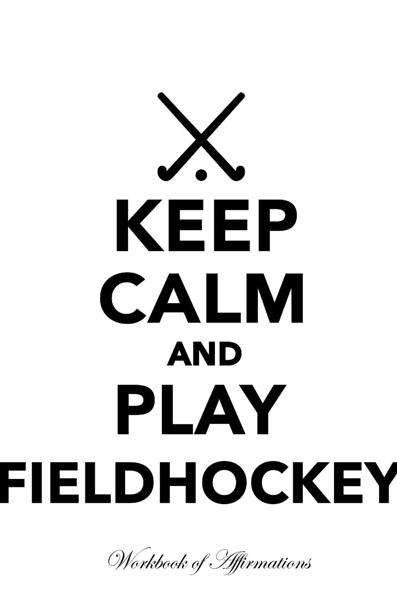 Keep Calm Play Fieldhockey Workbook of Affirmations Keep Calm Play Fieldhockey Workbook of Affirmations: Bullet Journal, Food Diary, Recipe Notebook, Planner, To Do List, Scrapbook, Academic Notepad