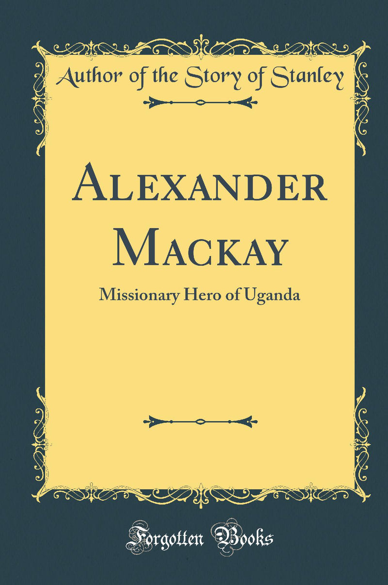 Alexander Mackay: Missionary Hero of Uganda (Classic Reprint)